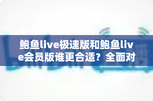 鲍鱼live极速版和鲍鱼live会员版谁更合适?全面对比分析帮你选出最佳版本 鲍鱼live极速版和鲍鱼live会员版谁更合适?全面对比分析帮你选出最佳版本
