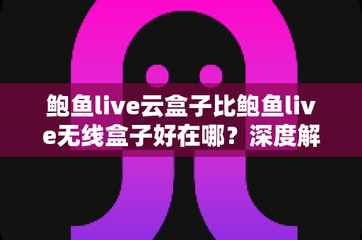 鲍鱼live云盒子比鲍鱼live无线盒子好在哪?深度解析云盒子的五大核心优势与选购指南 鲍鱼live云盒子比鲍鱼live无线盒子好在哪?深度解析云盒子的五大核心优势与选购指南