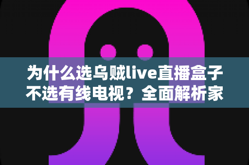 为什么选乌贼live直播盒子不选有线电视？全面解析家庭观影新趋势