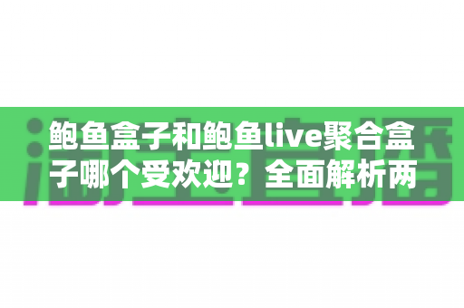鲍鱼盒子和鲍鱼live聚合盒子哪个受欢迎?全面解析两大热门电视盒子的用户口碑与真实体验 鲍鱼盒子和鲍鱼live聚合盒子哪个受欢迎?全面解析两大热门电视盒子的用户口碑与真实体验