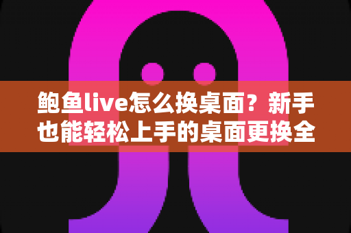 鲍鱼live怎么换桌面?新手也能轻松上手的桌面更换全攻略 鲍鱼live怎么换桌面?新手也能轻松上手的桌面更换全攻略