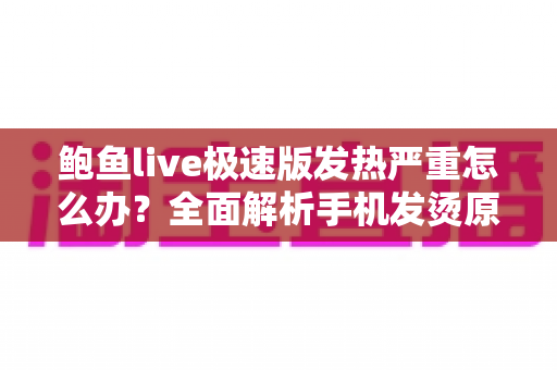 鲍鱼live极速版发热严重怎么办?全面解析手机发烫原因与高效降温实用指南 鲍鱼live极速版发热严重怎么办?全面解析手机发烫原因与高效降温实用指南