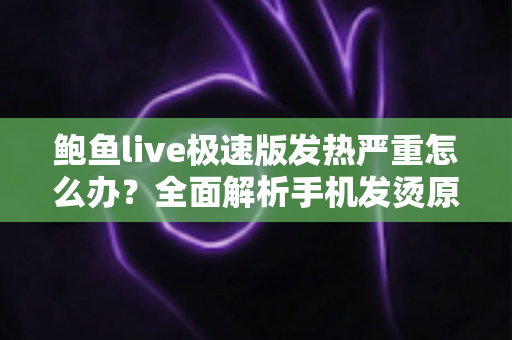 鲍鱼live极速版发热严重怎么办?全面解析手机发烫原因与高效降温实用指南 鲍鱼live极速版发热严重怎么办?全面解析手机发烫原因与高效降温实用指南