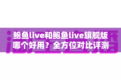 鲍鱼live和鲍鱼live旗舰版哪个好用?全方位对比评测帮你找到最适合的版本 鲍鱼live和鲍鱼live旗舰版哪个好用?全方位对比评测帮你找到最适合的版本