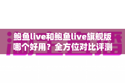 鲍鱼live和鲍鱼live旗舰版哪个好用?全方位对比评测帮你找到最适合的版本 鲍鱼live和鲍鱼live旗舰版哪个好用?全方位对比评测帮你找到最适合的版本