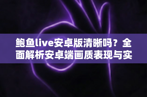 鲍鱼live安卓版清晰吗?全面解析安卓端画质表现与实用优化技巧 鲍鱼live安卓版清晰吗?全面解析安卓端画质表现与实用优化技巧
