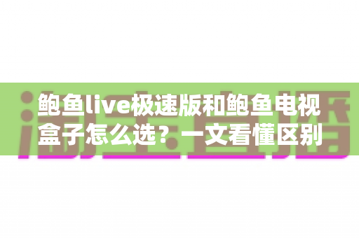 鲍鱼live极速版和鲍鱼电视盒子怎么选？一文看懂区别、优缺点与适用人群的实用选购指南