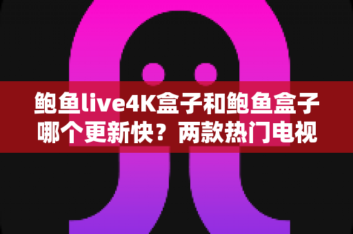 鲍鱼live4K盒子和鲍鱼盒子哪个更新快?两款热门电视盒子更新速度深度对比与选购避坑指南 鲍鱼live4K盒子和鲍鱼盒子哪个更新快?两款热门电视盒子更新速度深度对比与选购避坑指南