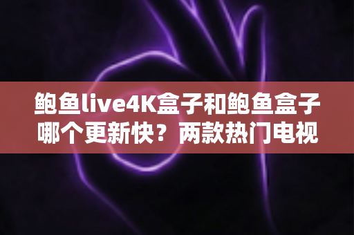 鲍鱼live4K盒子和鲍鱼盒子哪个更新快?两款热门电视盒子更新速度深度对比与选购避坑指南 鲍鱼live4K盒子和鲍鱼盒子哪个更新快?两款热门电视盒子更新速度深度对比与选购避坑指南