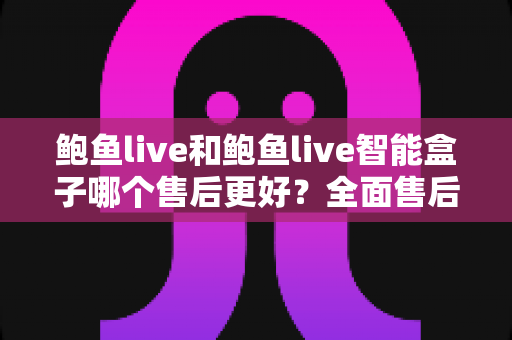 鲍鱼live和鲍鱼live智能盒子哪个售后更好？全面售后服务对比分析与选购指南