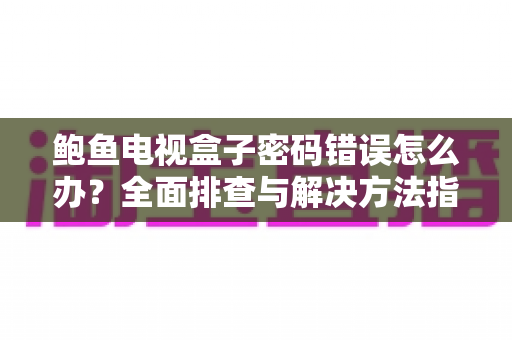 鲍鱼电视盒子密码错误怎么办?全面排查与解决方法指南 鲍鱼电视盒子密码错误怎么办?全面排查与解决方法指南
