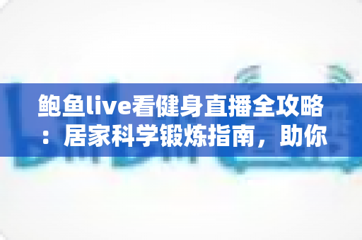 鲍鱼live看健身直播全攻略:居家科学锻炼指南,助你高效燃脂塑形、轻松养成运动好习惯 鲍鱼live看健身直播全攻略:居家科学锻炼指南,助你高效燃脂塑形、轻松养成运动好习惯