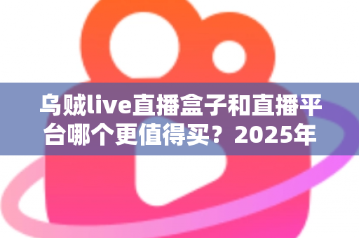 乌贼live直播盒子和直播平台哪个更值得买?2025年最全选购指南与深度对比解析 乌贼live直播盒子和直播平台哪个更值得买?2025年最全选购指南与深度对比解析