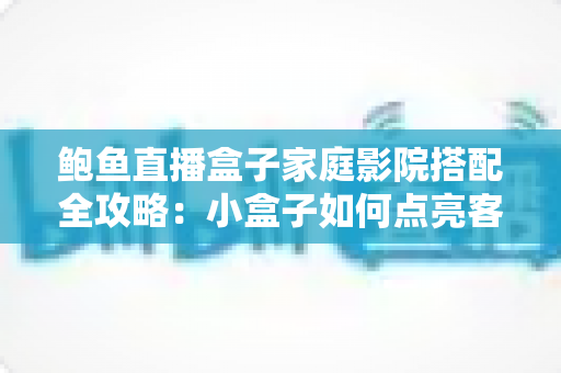 鲍鱼直播盒子家庭影院搭配全攻略:小盒子如何点亮客厅大屏影音体验 鲍鱼直播盒子家庭影院搭配全攻略:小盒子如何点亮客厅大屏影音体验
