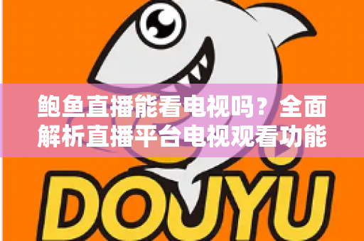 鲍鱼直播能看电视吗?全面解析直播平台电视观看功能与实用指南 鲍鱼直播能看电视吗?全面解析直播平台电视观看功能与实用指南