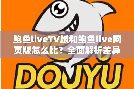 鲍鱼liveTV版和鲍鱼live网页版怎么比？全面解析差异、优缺点与选择建议