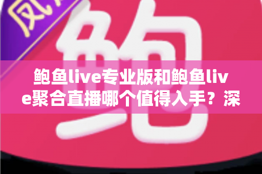 鲍鱼live专业版和鲍鱼live聚合直播哪个值得入手？深度对比评测与选购指南