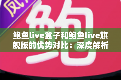 鲍鱼live盒子和鲍鱼live旗舰版的优势对比：深度解析帮你选出最适合的家庭影音设备