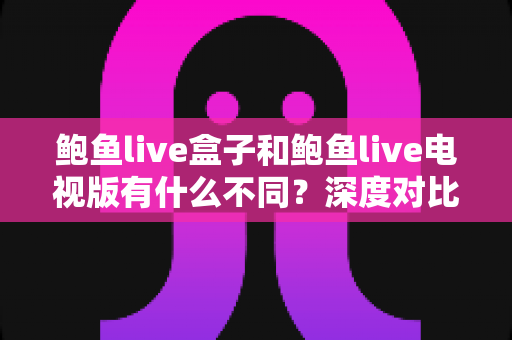 鲍鱼live盒子和鲍鱼live电视版有什么不同?深度对比解析与选购全指南 鲍鱼live盒子和鲍鱼live电视版有什么不同?深度对比解析与选购全指南