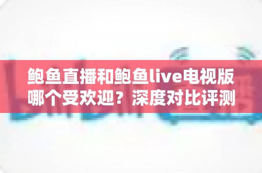 鲍鱼直播和鲍鱼live电视版哪个受欢迎？深度对比评测帮你找到最适合的观看方式