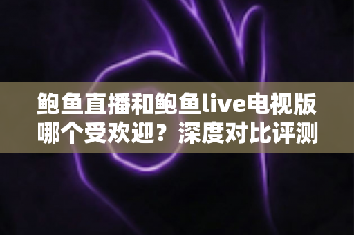 鲍鱼直播和鲍鱼live电视版哪个受欢迎？深度对比评测帮你找到最适合的观看方式