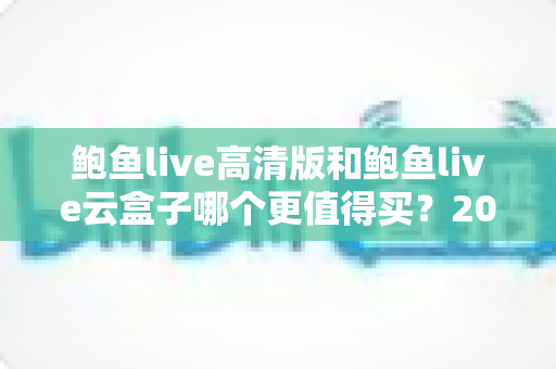 鲍鱼live高清版和鲍鱼live云盒子哪个更值得买？2025最新深度对比与选购指南全解析