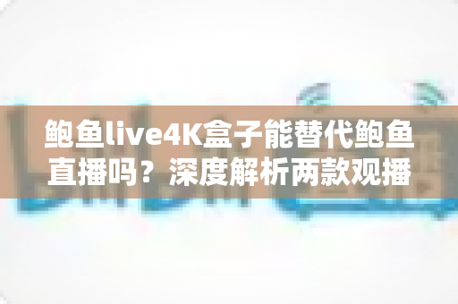 鲍鱼live4K盒子能替代鲍鱼直播吗？深度解析两款观播方案的差异与选择