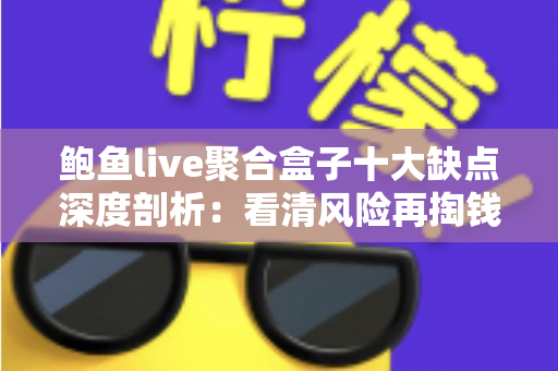 鲍鱼live聚合盒子十大缺点深度剖析:看清风险再掏钱,一份帮你避坑的选购参考 鲍鱼live聚合盒子十大缺点深度剖析:看清风险再掏钱,一份帮你避坑的选购参考