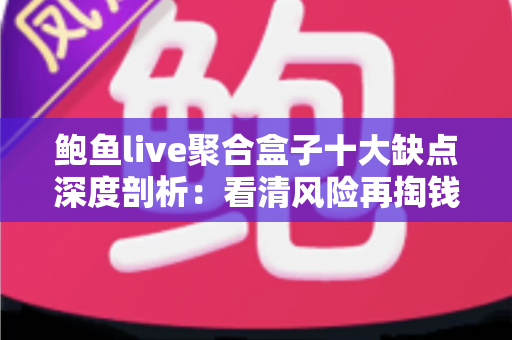 鲍鱼live聚合盒子十大缺点深度剖析:看清风险再掏钱,一份帮你避坑的选购参考 鲍鱼live聚合盒子十大缺点深度剖析:看清风险再掏钱,一份帮你避坑的选购参考