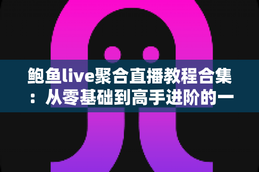 鲍鱼live聚合直播教程合集:从零基础到高手进阶的一站式直播聚合学习指南 鲍鱼live聚合直播教程合集:从零基础到高手进阶的一站式直播聚合学习指南