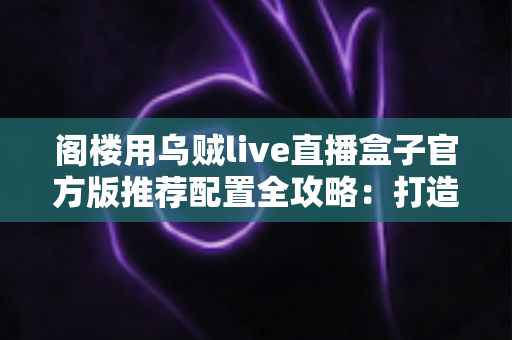 阁楼用乌贼live直播盒子官方版推荐配置全攻略:打造阁楼空间流畅直播体验的终极指南 阁楼用乌贼live直播盒子官方版推荐配置全攻略:打造阁楼空间流畅直播体验的终极指南