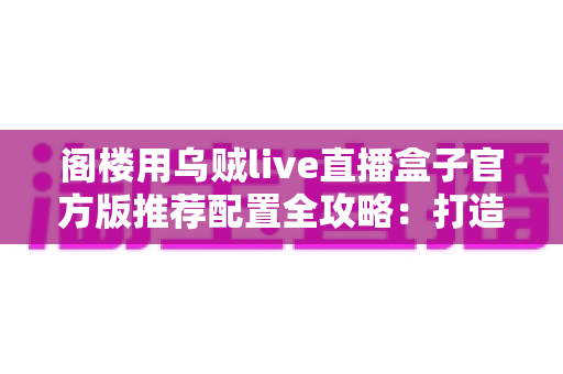 阁楼用乌贼live直播盒子官方版推荐配置全攻略:打造阁楼空间流畅直播体验的终极指南 阁楼用乌贼live直播盒子官方版推荐配置全攻略:打造阁楼空间流畅直播体验的终极指南