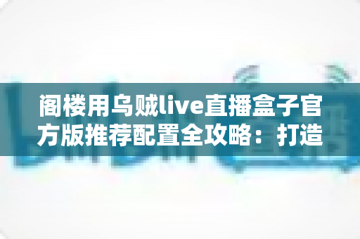阁楼用乌贼live直播盒子官方版推荐配置全攻略：打造阁楼空间流畅直播体验的终极指南