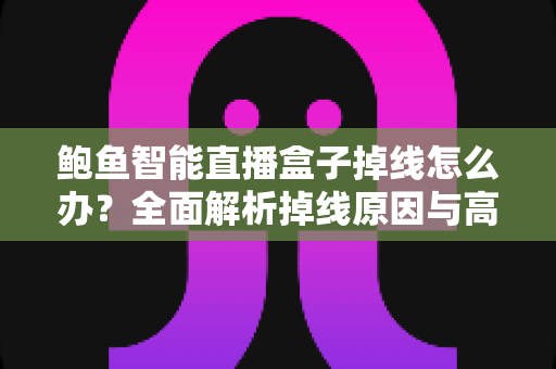 鲍鱼智能直播盒子掉线怎么办?全面解析掉线原因与高效解决方案 鲍鱼智能直播盒子掉线怎么办?全面解析掉线原因与高效解决方案