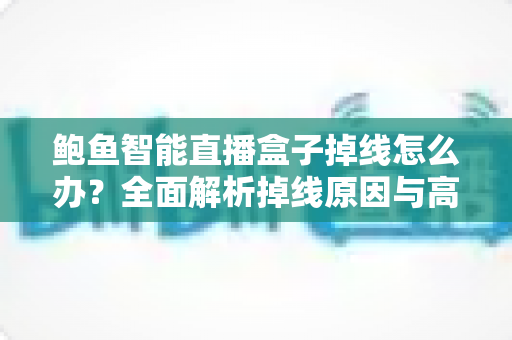 鲍鱼智能直播盒子掉线怎么办?全面解析掉线原因与高效解决方案 鲍鱼智能直播盒子掉线怎么办?全面解析掉线原因与高效解决方案