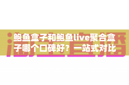 鲍鱼盒子和鲍鱼live聚合盒子哪个口碑好？一站式对比评测与选购指南