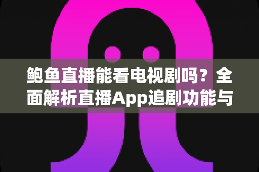 鲍鱼直播能看电视剧吗？全面解析直播App追剧功能与正规观剧渠道推荐
