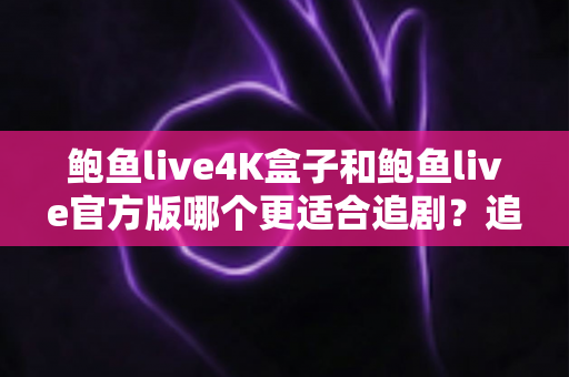 鲍鱼live4K盒子和鲍鱼live官方版哪个更适合追剧?追剧党必看的深度对比与选购指南 鲍鱼live4K盒子和鲍鱼live官方版哪个更适合追剧?追剧党必看的深度对比与选购指南