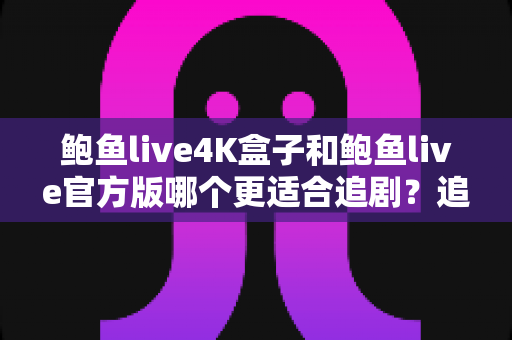 鲍鱼live4K盒子和鲍鱼live官方版哪个更适合追剧?追剧党必看的深度对比与选购指南 鲍鱼live4K盒子和鲍鱼live官方版哪个更适合追剧?追剧党必看的深度对比与选购指南