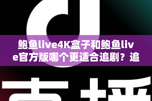 鲍鱼live4K盒子和鲍鱼live官方版哪个更适合追剧？追剧党必看的深度对比与选购指南