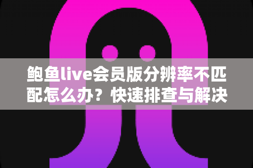 鲍鱼live会员版分辨率不匹配怎么办？快速排查与解决全指南