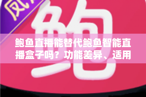 鲍鱼直播能替代鲍鱼智能直播盒子吗?功能差异、适用场景与选择指南全解析 鲍鱼直播能替代鲍鱼智能直播盒子吗?功能差异、适用场景与选择指南全解析