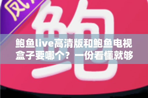 鲍鱼live高清版和鲍鱼电视盒子要哪个？一份看懂就够的深度选购指南