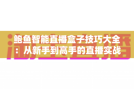 鲍鱼智能直播盒子技巧大全：从新手到高手的直播实战进阶指南