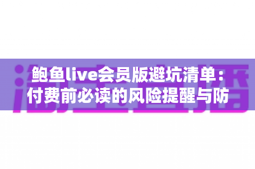 鲍鱼live会员版避坑清单:付费前必读的风险提醒与防骗全攻略 鲍鱼live会员版避坑清单:付费前必读的风险提醒与防骗全攻略