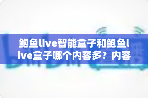 鲍鱼live智能盒子和鲍鱼live盒子哪个内容多？内容资源全面对比与选购实用指南