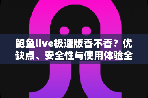 鲍鱼live极速版香不香？优缺点、安全性与使用体验全面评测