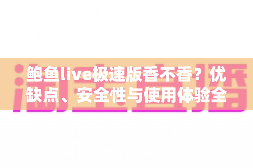 鲍鱼live极速版香不香？优缺点、安全性与使用体验全面评测