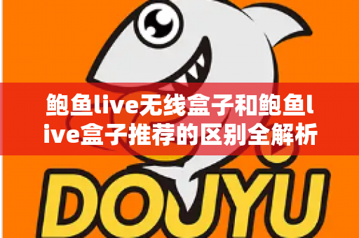 鲍鱼live无线盒子和鲍鱼live盒子推荐的区别全解析:选对观影方案,体验大不同 鲍鱼live无线盒子和鲍鱼live盒子推荐的区别全解析:选对观影方案,体验大不同