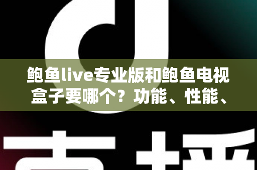 鲍鱼live专业版和鲍鱼电视盒子要哪个?功能、性能、价格全方位深度对比与选购指南 鲍鱼live专业版和鲍鱼电视盒子要哪个?功能、性能、价格全方位深度对比与选购指南